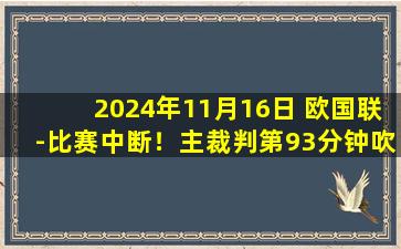 2024年11月16日 欧国联-比赛中断！主裁判第93分钟吹停比赛